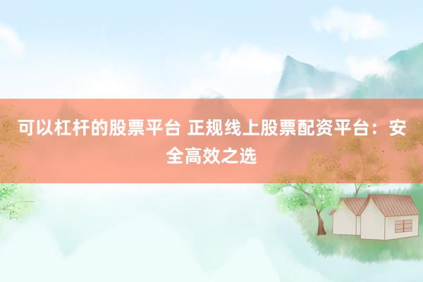 可以杠杆的股票平台 正规线上股票配资平台：安全高效之选