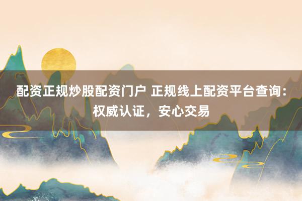 配资正规炒股配资门户 正规线上配资平台查询：权威认证，安心交易