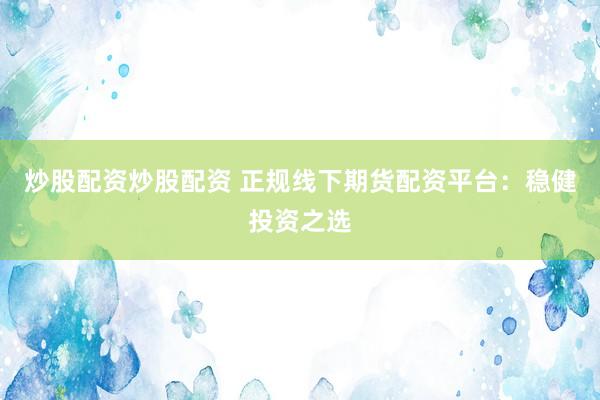 炒股配资炒股配资 正规线下期货配资平台：稳健投资之选