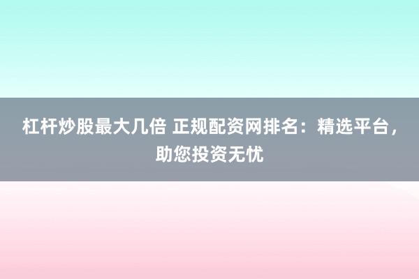 杠杆炒股最大几倍 正规配资网排名：精选平台，助您投资无忧