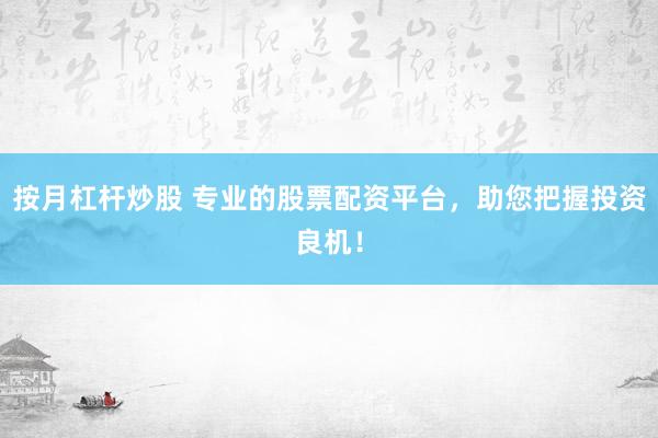 按月杠杆炒股 专业的股票配资平台，助您把握投资良机！