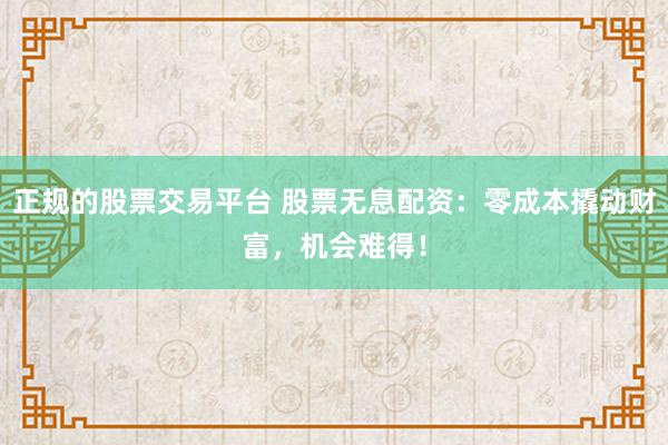 正规的股票交易平台 股票无息配资：零成本撬动财富，机会难得！