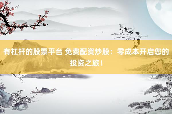 有杠杆的股票平台 免费配资炒股：零成本开启您的投资之旅！