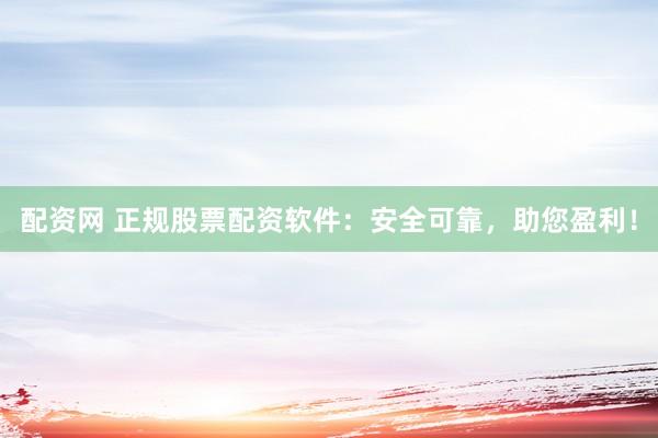 配资网 正规股票配资软件：安全可靠，助您盈利！