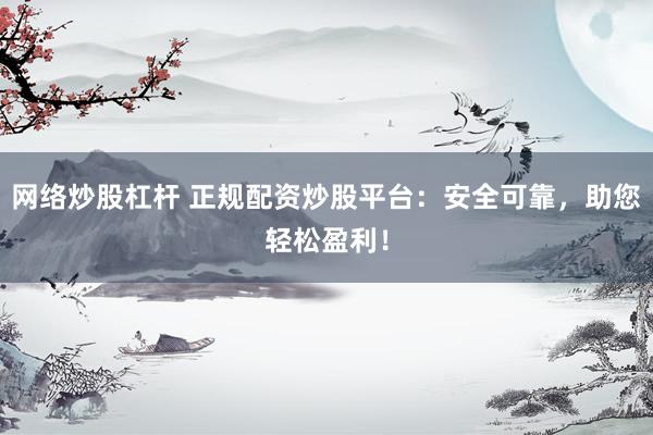 网络炒股杠杆 正规配资炒股平台：安全可靠，助您轻松盈利！