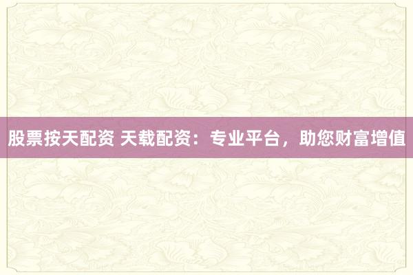 股票按天配资 天载配资：专业平台，助您财富增值