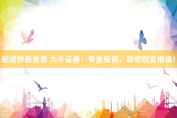 配资炒股免费 大牛证券：专业投资，助您财富增值！