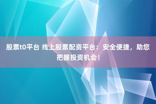 股票t0平台 线上股票配资平台：安全便捷，助您把握投资机会！
