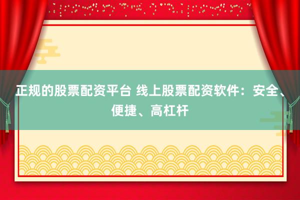 正规的股票配资平台 线上股票配资软件：安全、便捷、高杠杆