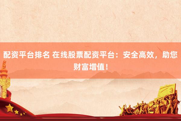 配资平台排名 在线股票配资平台：安全高效，助您财富增值！