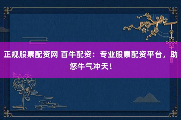 正规股票配资网 百牛配资：专业股票配资平台，助您牛气冲天！
