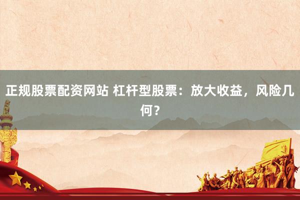 正规股票配资网站 杠杆型股票：放大收益，风险几何？