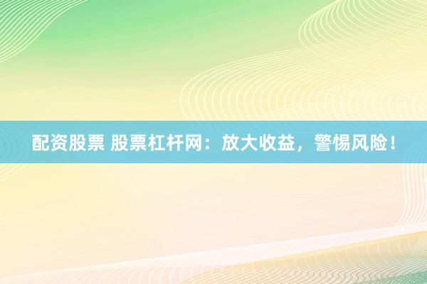 配资股票 股票杠杆网：放大收益，警惕风险！