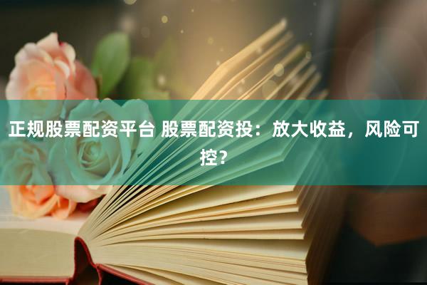 正规股票配资平台 股票配资投：放大收益，风险可控？