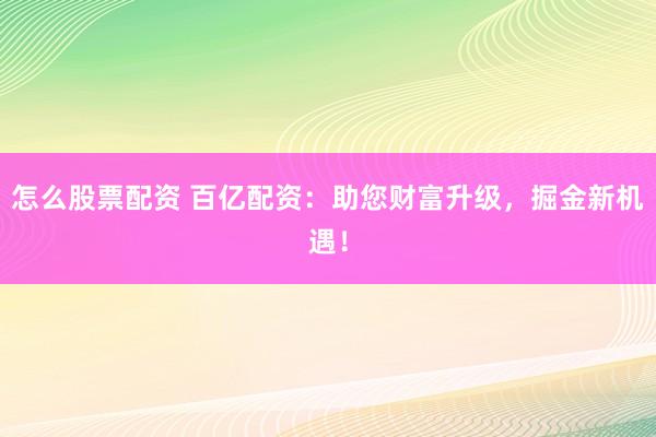 怎么股票配资 百亿配资：助您财富升级，掘金新机遇！