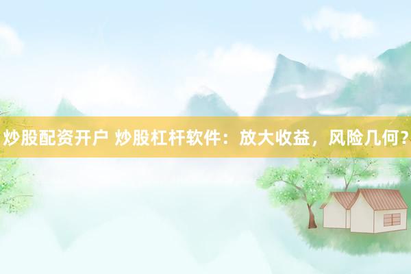 炒股配资开户 炒股杠杆软件：放大收益，风险几何？