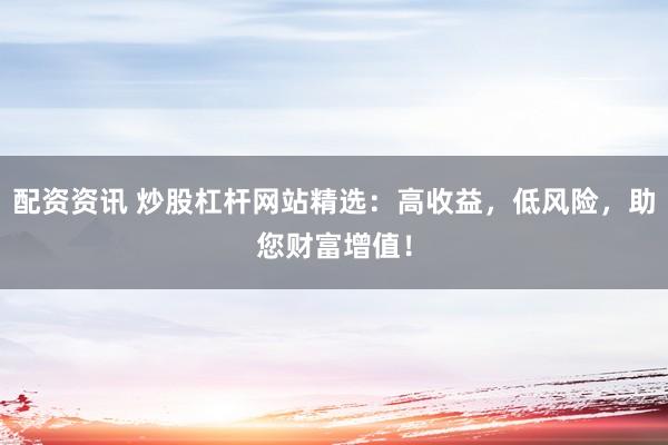 配资资讯 炒股杠杆网站精选：高收益，低风险，助您财富增值！