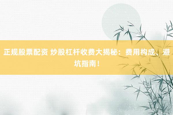 正规股票配资 炒股杠杆收费大揭秘：费用构成、避坑指南！