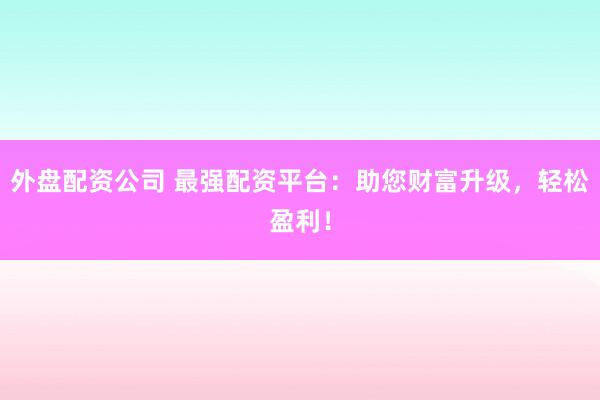 外盘配资公司 最强配资平台：助您财富升级，轻松盈利！