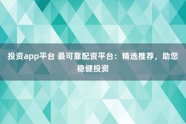 投资app平台 最可靠配资平台：精选推荐，助您稳健投资