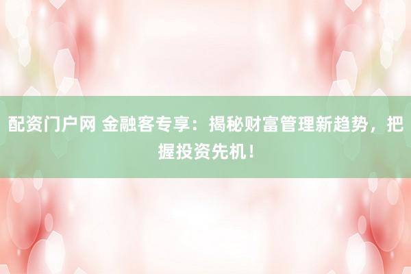 配资门户网 金融客专享：揭秘财富管理新趋势，把握投资先机！