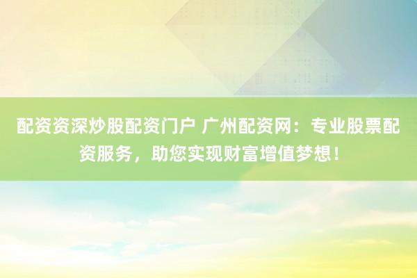 配资资深炒股配资门户 广州配资网：专业股票配资服务，助您实现财富增值梦想！