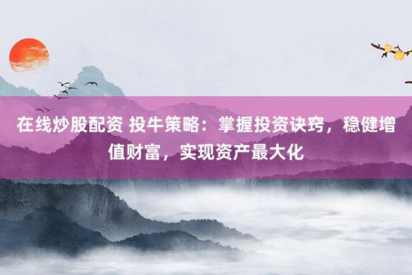 在线炒股配资 投牛策略：掌握投资诀窍，稳健增值财富，实现资产最大化
