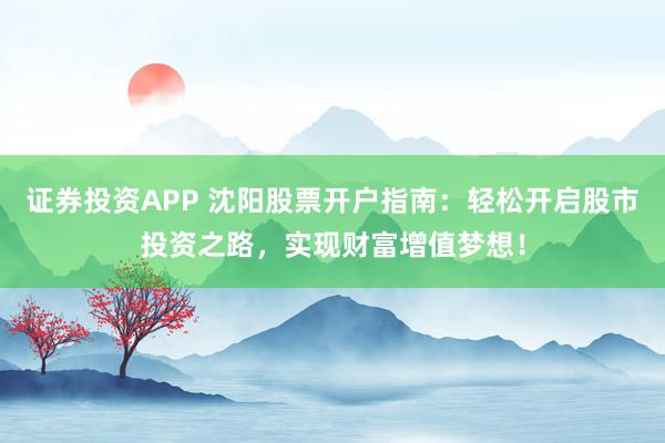 证券投资APP 沈阳股票开户指南：轻松开启股市投资之路，实现财富增值梦想！