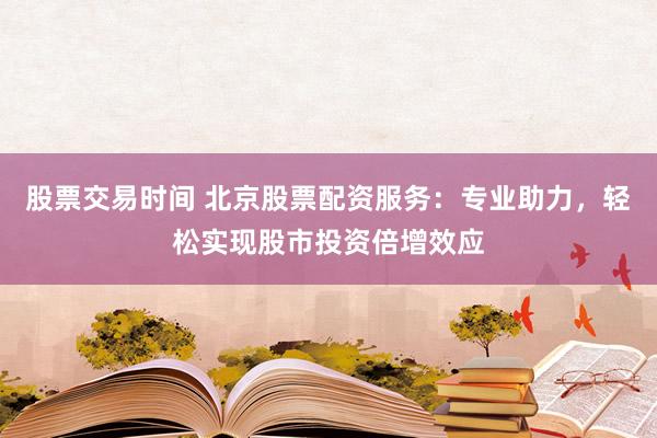 股票交易时间 北京股票配资服务：专业助力，轻松实现股市投资倍增效应