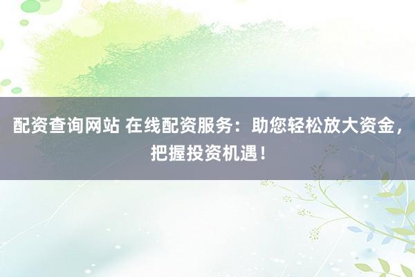 配资查询网站 在线配资服务：助您轻松放大资金，把握投资机遇！