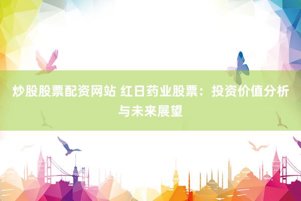 炒股股票配资网站 红日药业股票：投资价值分析与未来展望