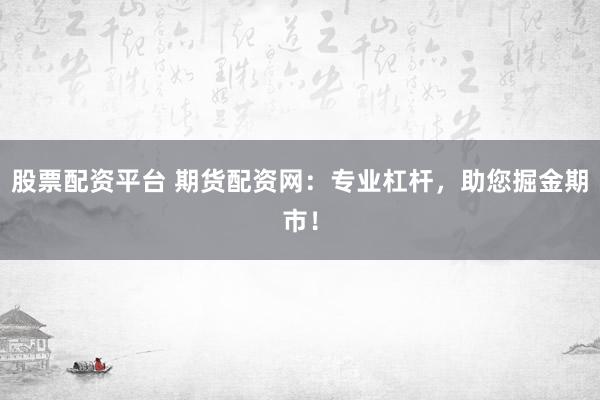 股票配资平台 期货配资网：专业杠杆，助您掘金期市！
