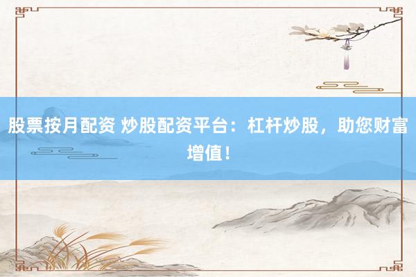 股票按月配资 炒股配资平台：杠杆炒股，助您财富增值！