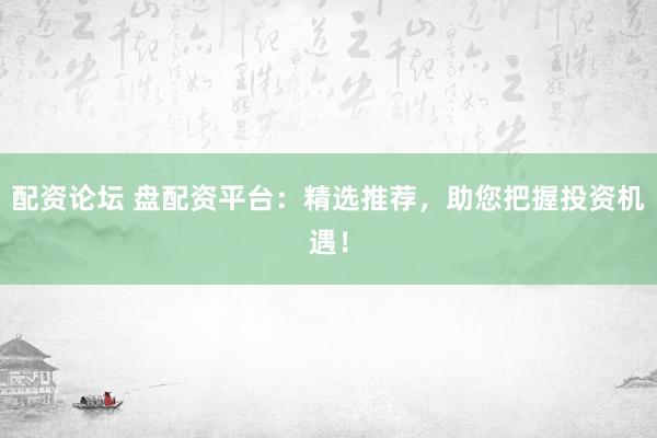 配资论坛 盘配资平台：精选推荐，助您把握投资机遇！