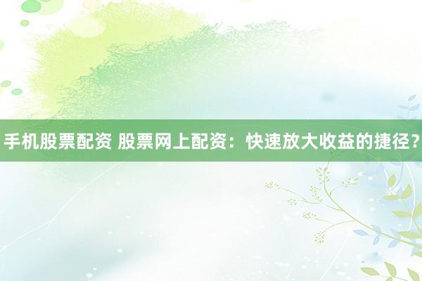 手机股票配资 股票网上配资：快速放大收益的捷径？