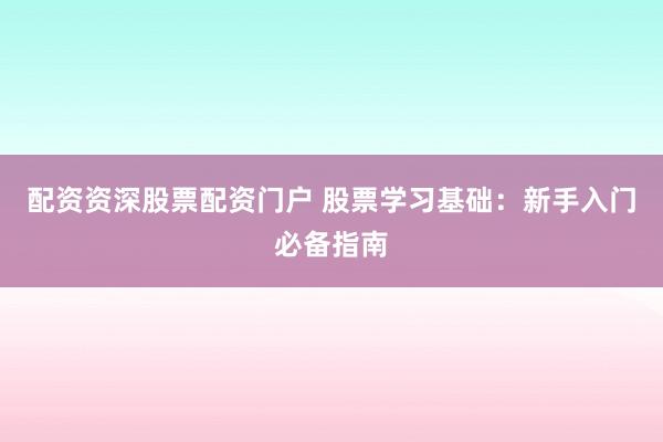 配资资深股票配资门户 股票学习基础：新手入门必备指南