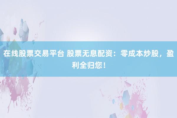 在线股票交易平台 股票无息配资：零成本炒股，盈利全归您！