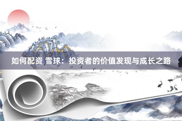 如何配资 雪球：投资者的价值发现与成长之路