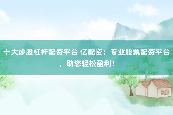 十大炒股杠杆配资平台 亿配资：专业股票配资平台，助您轻松盈利！