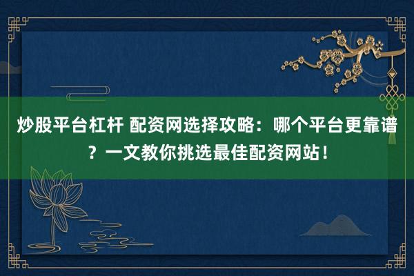 炒股平台杠杆 配资网选择攻略：哪个平台更靠谱？一文教你挑选最佳配资网站！