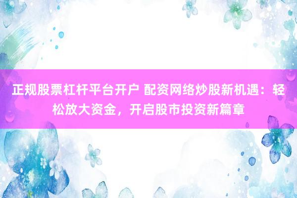 正规股票杠杆平台开户 配资网络炒股新机遇：轻松放大资金，开启股市投资新篇章
