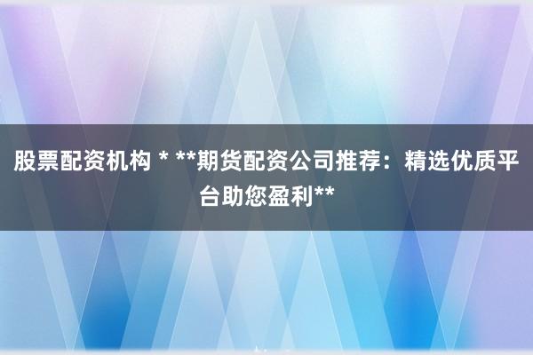 股票配资机构 * **期货配资公司推荐：精选优质平台助您盈利**