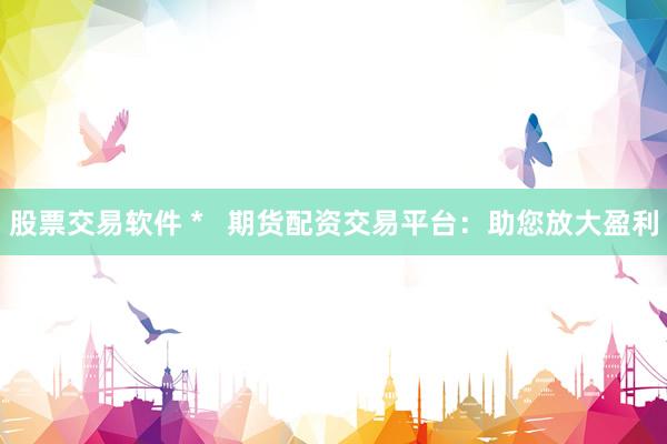 股票交易软件 *   期货配资交易平台：助您放大盈利