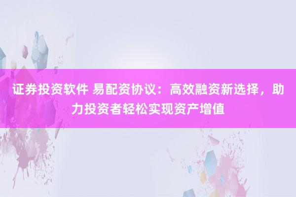 证券投资软件 易配资协议：高效融资新选择，助力投资者轻松实现资产增值