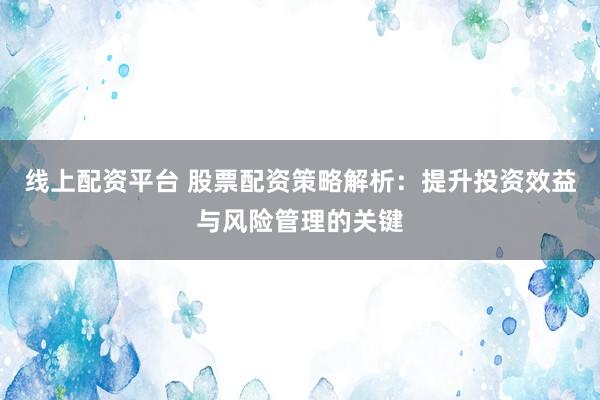 线上配资平台 股票配资策略解析：提升投资效益与风险管理的关键