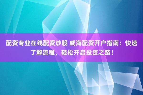 配资专业在线配资炒股 威海配资开户指南：快速了解流程，轻松开启投资之路！