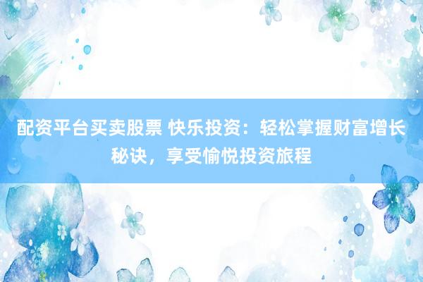 配资平台买卖股票 快乐投资：轻松掌握财富增长秘诀，享受愉悦投资旅程