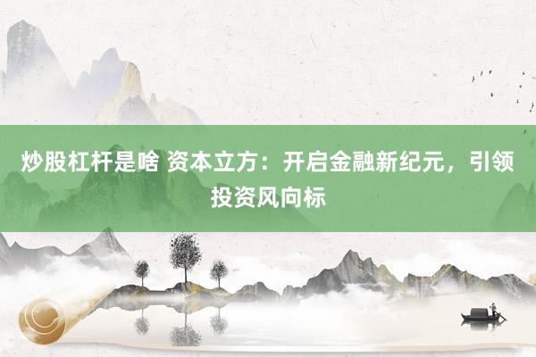 炒股杠杆是啥 资本立方：开启金融新纪元，引领投资风向标