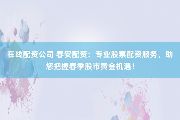 在线配资公司 春安配资：专业股票配资服务，助您把握春季股市黄金机遇！