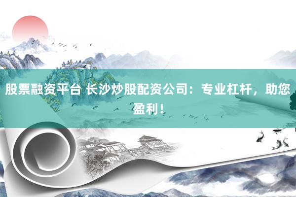 股票融资平台 长沙炒股配资公司：专业杠杆，助您盈利！